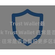 Trust Wallet最新版apk Trust Wallet 往常是否会复旧更多区块链？