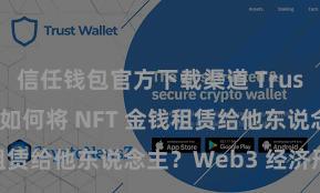 信任钱包官方下载渠道 Trust Wallet 如何将 NFT 金钱租赁给他东说念主？Web3 经济形态露出