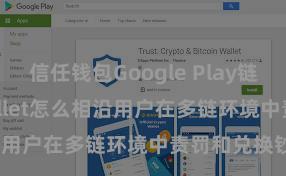 信任钱包Google Play链接 Trust Wallet怎么相沿用户在多链环境中责罚和兑换钞票？